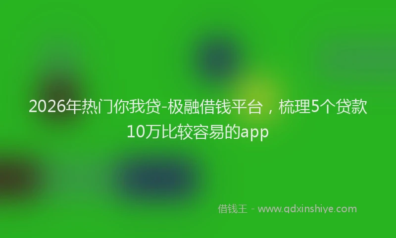 2026年热门你我贷-极融借钱平台，梳理5个贷款10万比较容易的app