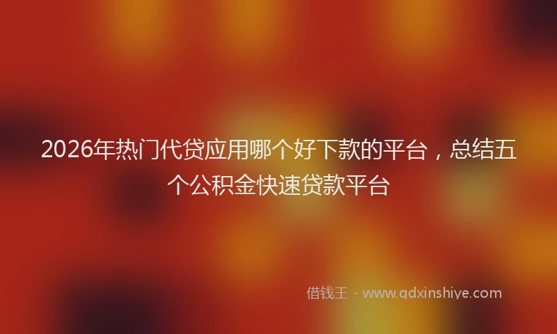 2026年热门代贷应用哪个好下款的平台，总结五个公积金快速贷款平台