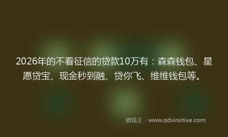 2026年的不看征信的贷款10万有：森森钱包、星愿贷宝、现金秒到融、贷你飞、维维钱包等。