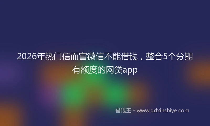 2026年热门信而富微信不能借钱，整合5个分期有额度的网贷app