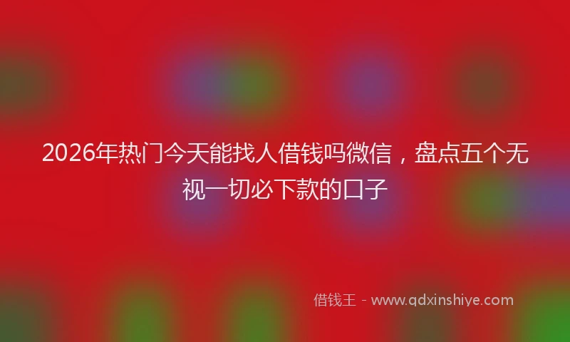 2026年热门今天能找人借钱吗微信，盘点五个无视一切必下款的口子