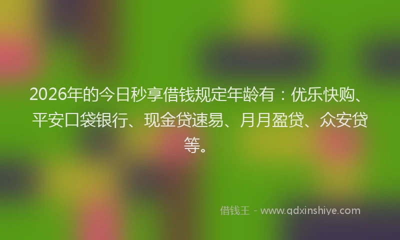 2026年的今日秒享借钱规定年龄有：优乐快购、平安口袋银行、现金贷速易、月月盈贷、众安贷等。