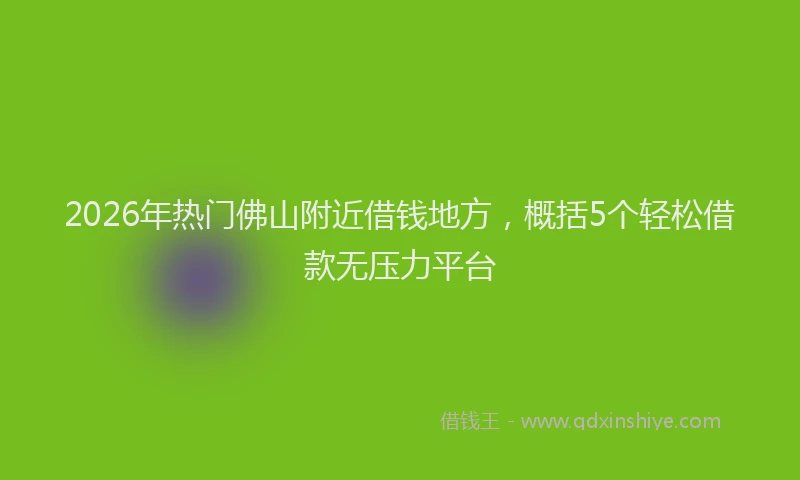 2026年热门佛山附近借钱地方，概括5个轻松借款无压力平台