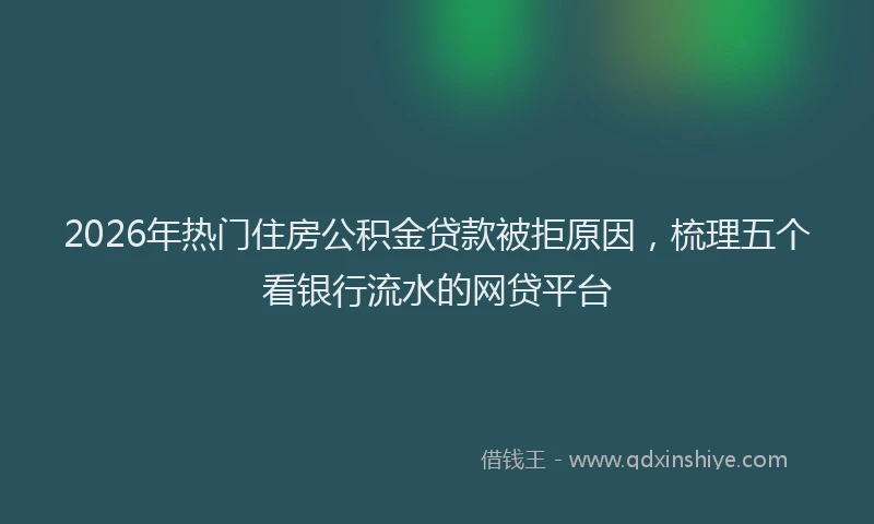 2026年热门住房公积金贷款被拒原因，梳理五个看银行流水的网贷平台