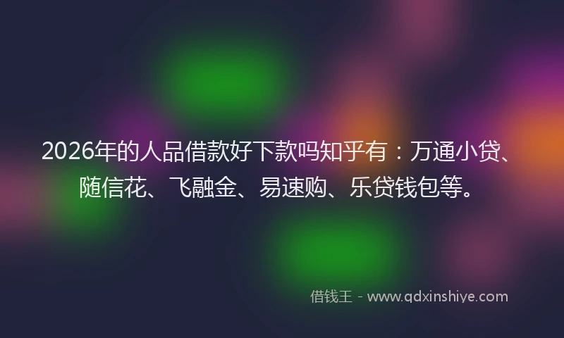 2026年的人品借款好下款吗知乎有：万通小贷、随信花、飞融金、易速购、乐贷钱包等。