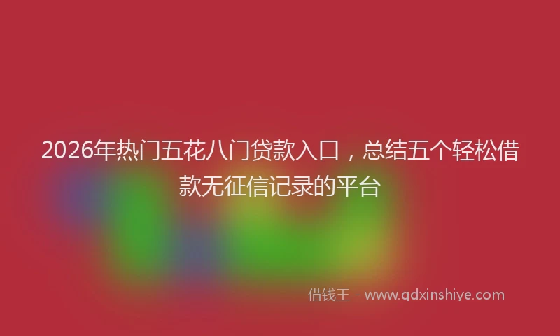 2026年热门五花八门贷款入口，总结五个轻松借款无征信记录的平台