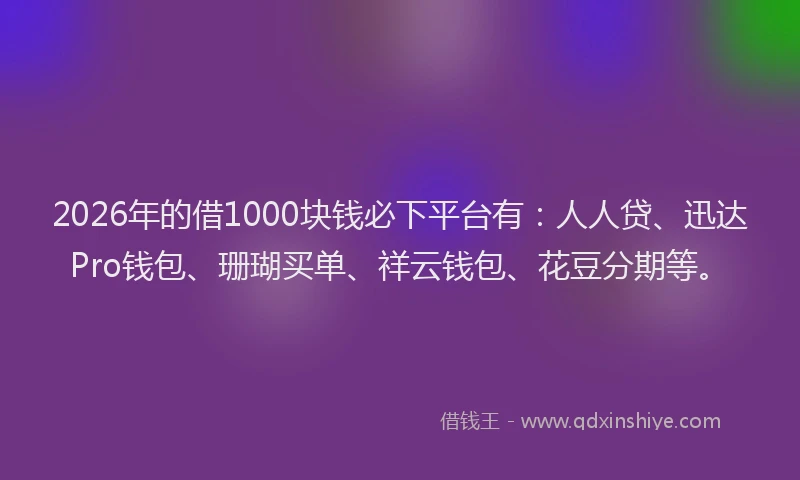 2026年的借1000块钱必下平台有：人人贷、迅达Pro钱包、珊瑚买单、祥云钱包、花豆分期等。