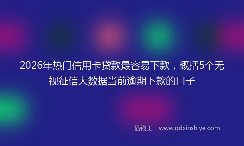 2026年热门信用卡贷款最容易下款，概括5个无视征信大数据当前逾期下款的口子