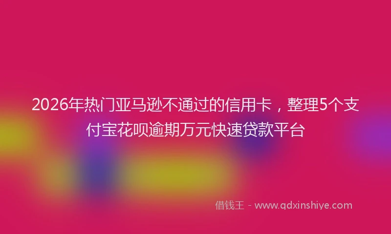 2026年热门亚马逊不通过的信用卡，整理5个支付宝花呗逾期万元快速贷款平台