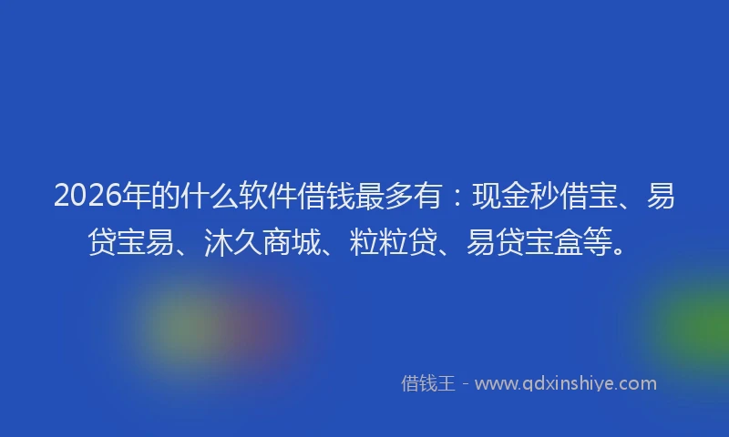 2026年的什么软件借钱最多有：现金秒借宝、易贷宝易、沐久商城、粒粒贷、易贷宝盒等。