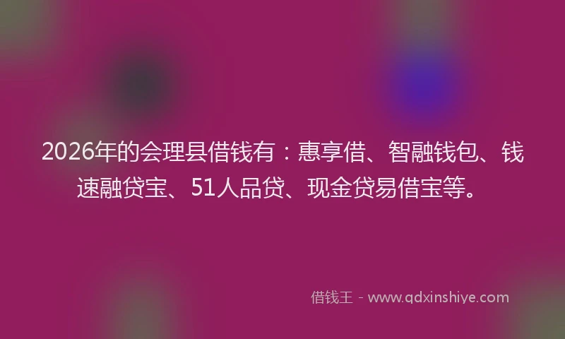 2026年的会理县借钱有：惠享借、智融钱包、钱速融贷宝、51人品贷、现金贷易借宝等。