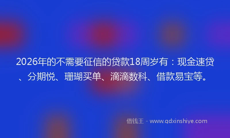 2026年的不需要征信的贷款18周岁有：现金速贷、分期悦、珊瑚买单、滴滴数科、借款易宝等。