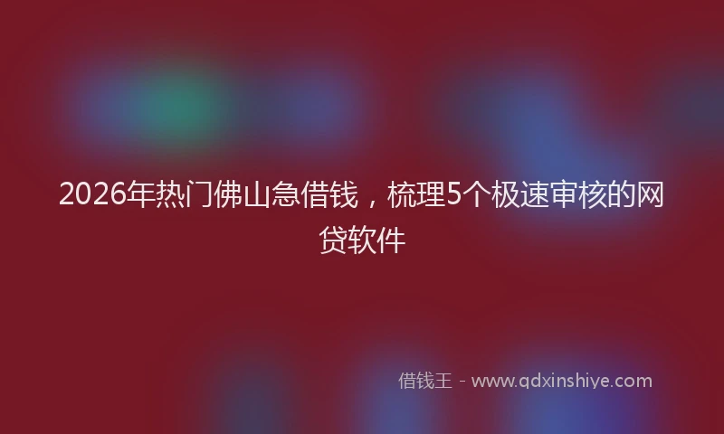 2026年热门佛山急借钱，梳理5个极速审核的网贷软件