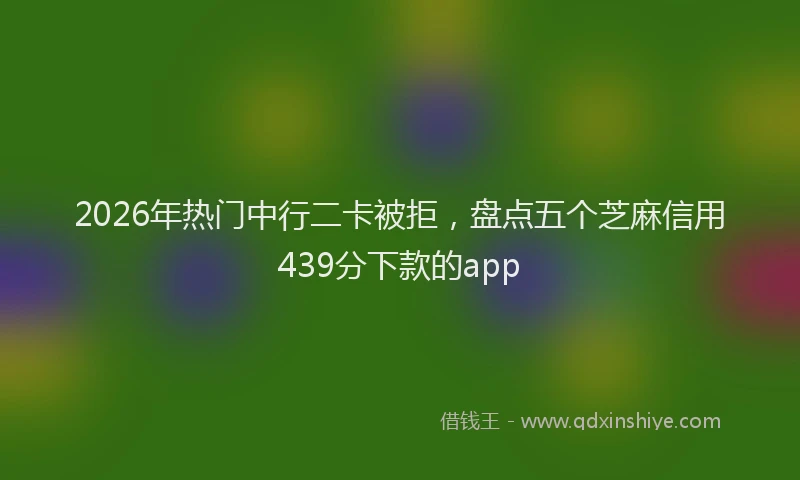 2026年热门中行二卡被拒，盘点五个芝麻信用439分下款的app