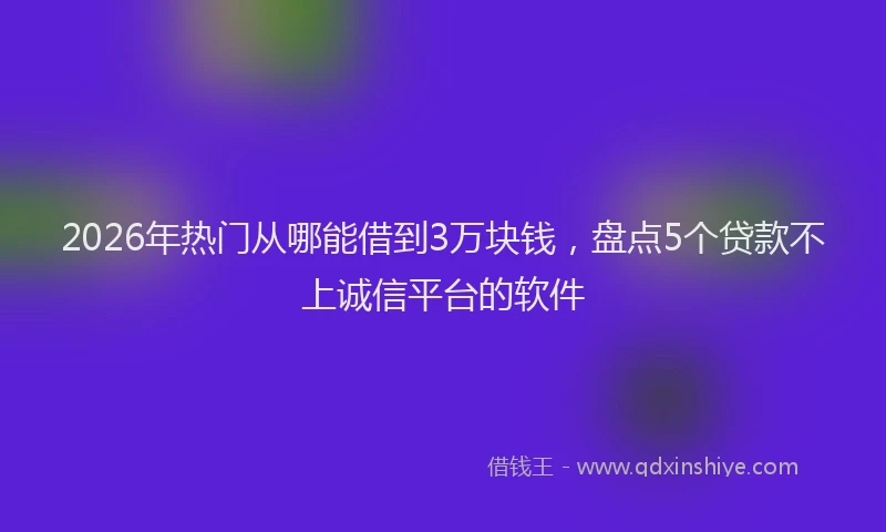 2026年热门从哪能借到3万块钱，盘点5个贷款不上诚信平台的软件