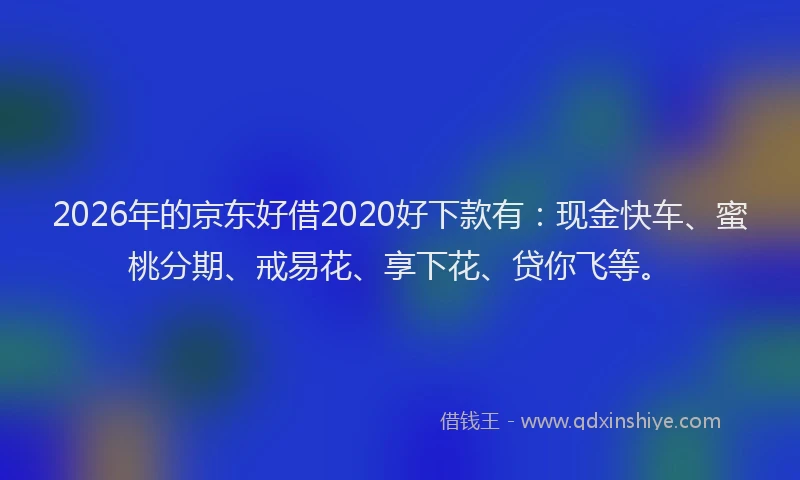 2026年的京东好借2020好下款有：现金快车、蜜桃分期、戒易花、享下花、贷你飞等。