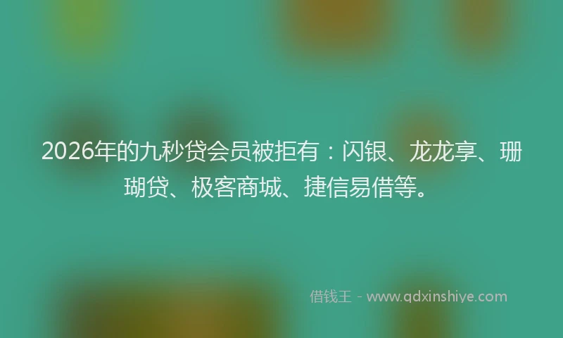 2026年的九秒贷会员被拒有：闪银、龙龙享、珊瑚贷、极客商城、捷信易借等。