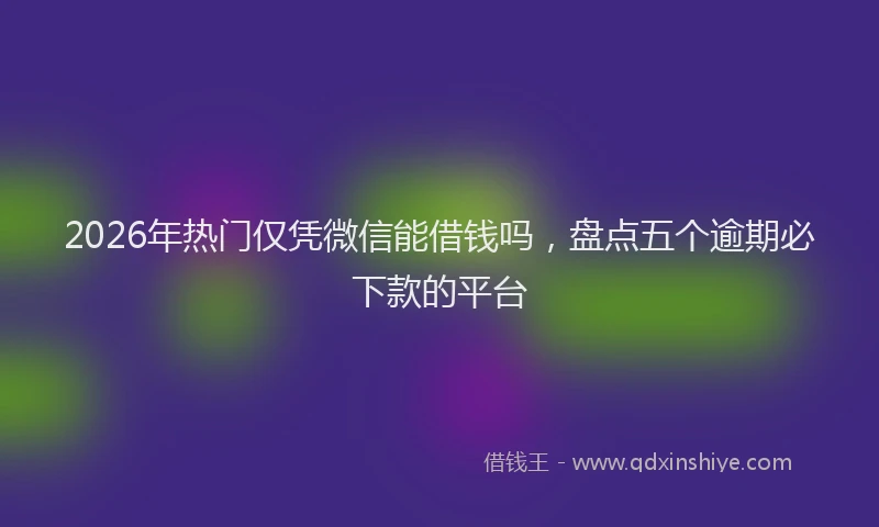 2026年热门仅凭微信能借钱吗，盘点五个逾期必下款的平台