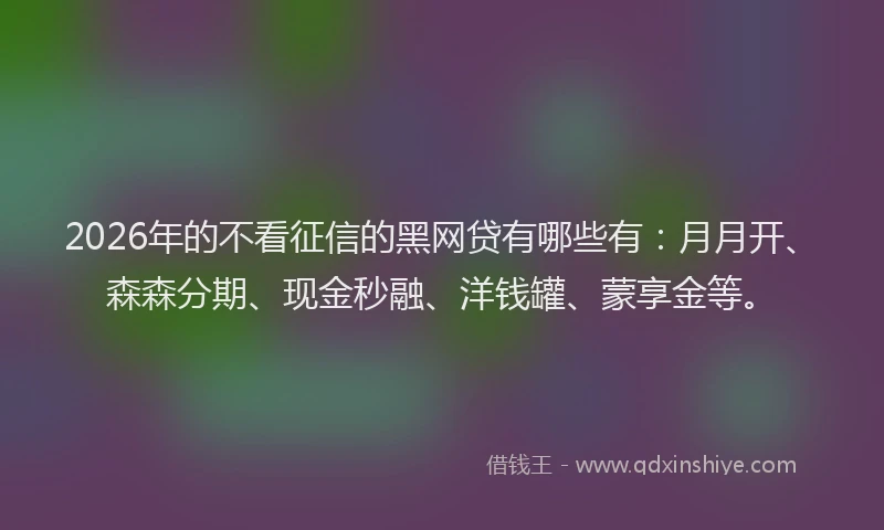 2026年的不看征信的黑网贷有哪些有：月月开、森森分期、现金秒融、洋钱罐、蒙享金等。