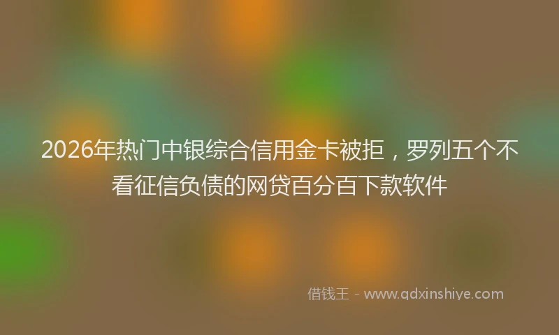 2026年热门中银综合信用金卡被拒，罗列五个不看征信负债的网贷百分百下款软件