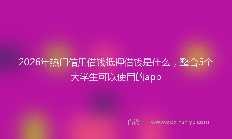 2026年热门信用借钱抵押借钱是什么，整合5个大学生可以使用的app