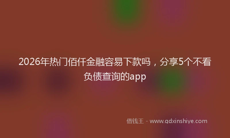 2026年热门佰仟金融容易下款吗，分享5个不看负债查询的app