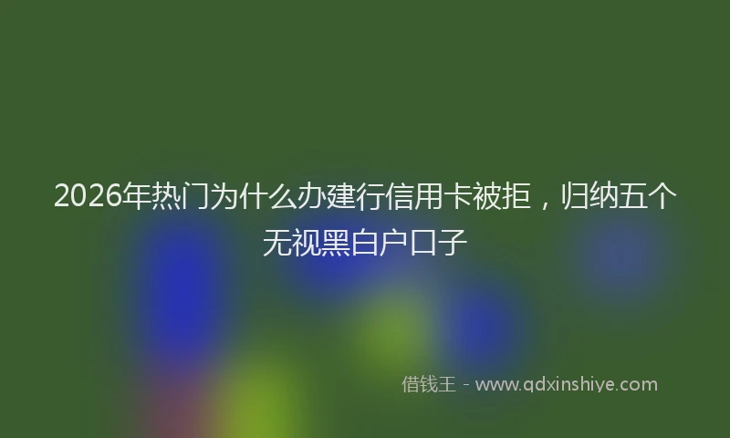 2026年热门为什么办建行信用卡被拒，归纳五个无视黑白户口子