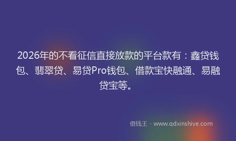 2026年的不看征信直接放款的平台款有：鑫贷钱包、翡翠贷、易贷Pro钱包、借款宝快融通、易融贷宝等。