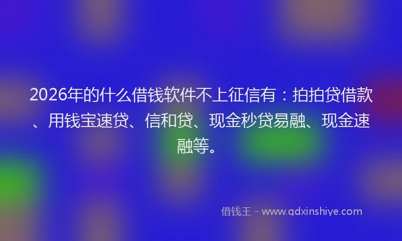 2026年的什么借钱软件不上征信有：拍拍贷借款、用钱宝速贷、信和贷、现金秒贷易融、现金速融等。