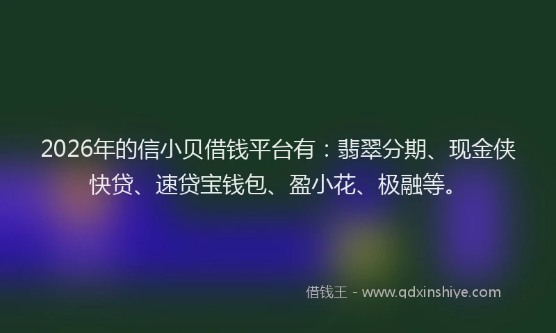 2026年的信小贝借钱平台有：翡翠分期、现金侠快贷、速贷宝钱包、盈小花、极融等。