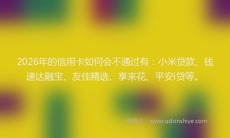 2026年的信用卡如何会不通过有：小米贷款、钱速达融宝、友佳精选、享来花、平安i贷等。