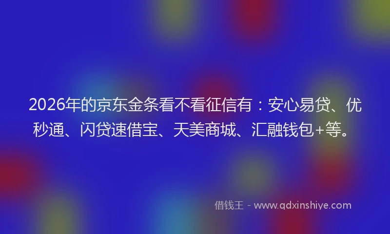 2026年的京东金条看不看征信有：安心易贷、优秒通、闪贷速借宝、天美商城、汇融钱包+等。
