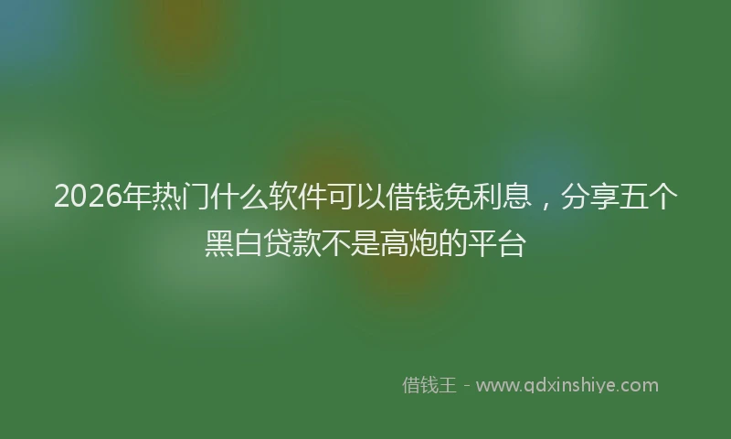 2026年热门什么软件可以借钱免利息，分享五个黑白贷款不是高炮的平台