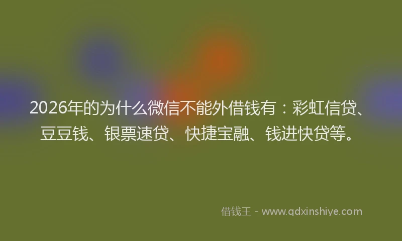 2026年的为什么微信不能外借钱有：彩虹信贷、豆豆钱、银票速贷、快捷宝融、钱进快贷等。