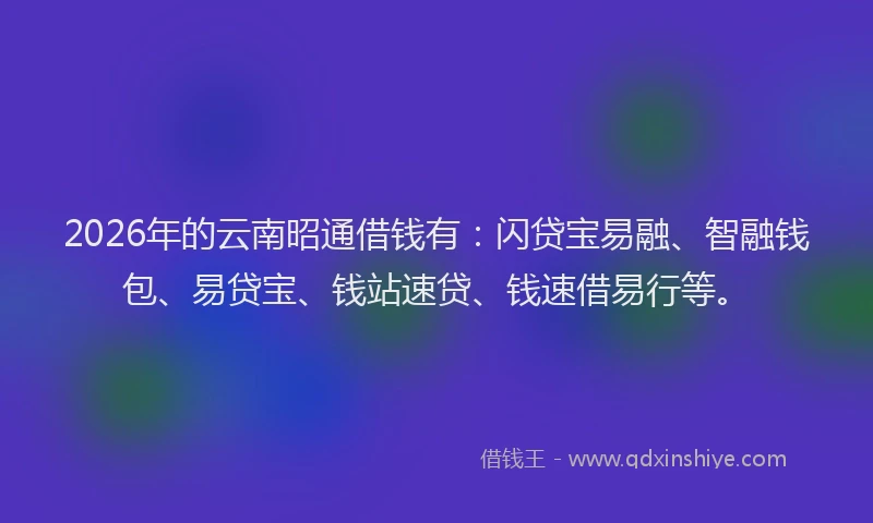 2026年的云南昭通借钱有：闪贷宝易融、智融钱包、易贷宝、钱站速贷、钱速借易行等。