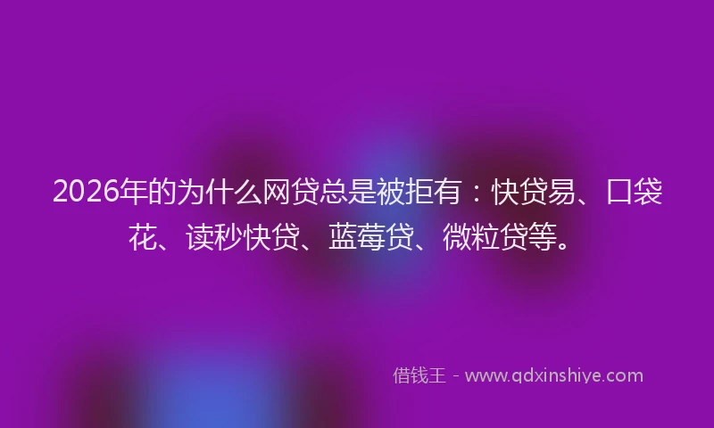 2026年的为什么网贷总是被拒有：快贷易、口袋花、读秒快贷、蓝莓贷、微粒贷等。