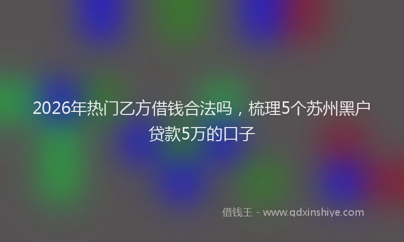 2026年热门乙方借钱合法吗，梳理5个苏州黑户贷款5万的口子