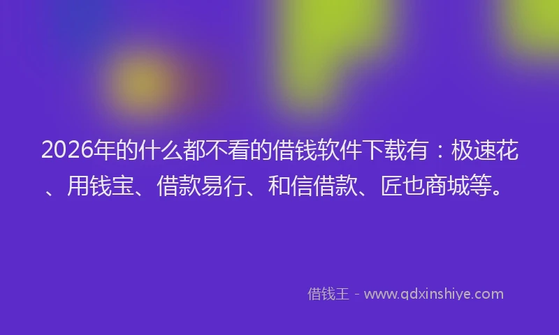 2026年的什么都不看的借钱软件下载有：极速花、用钱宝、借款易行、和信借款、匠也商城等。
