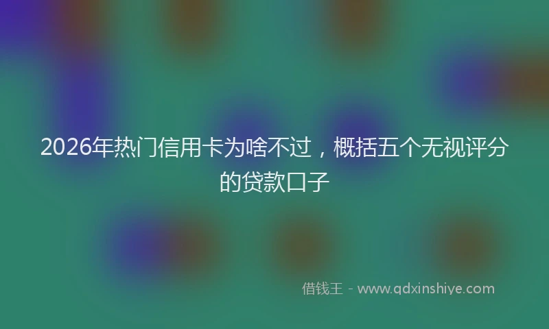 2026年热门信用卡为啥不过，概括五个无视评分的贷款口子