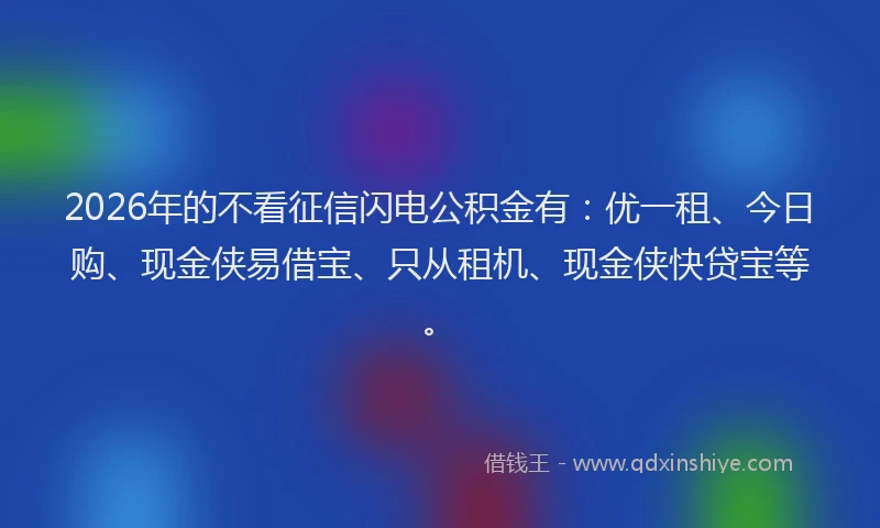 2026年的不看征信闪电公积金有：优一租、今日购、现金侠易借宝、只从租机、现金侠快贷宝等。