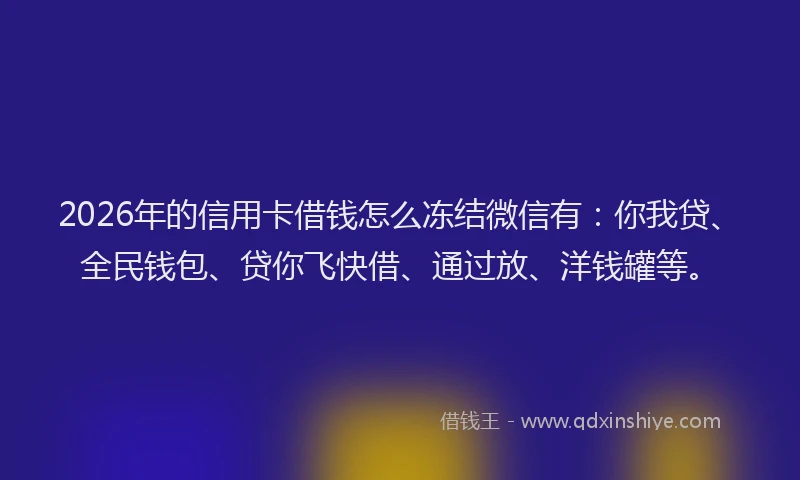 2026年的信用卡借钱怎么冻结微信有：你我贷、全民钱包、贷你飞快借、通过放、洋钱罐等。