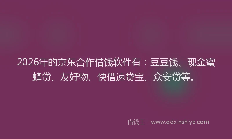 2026年的京东合作借钱软件有：豆豆钱、现金蜜蜂贷、友好物、快借速贷宝、众安贷等。