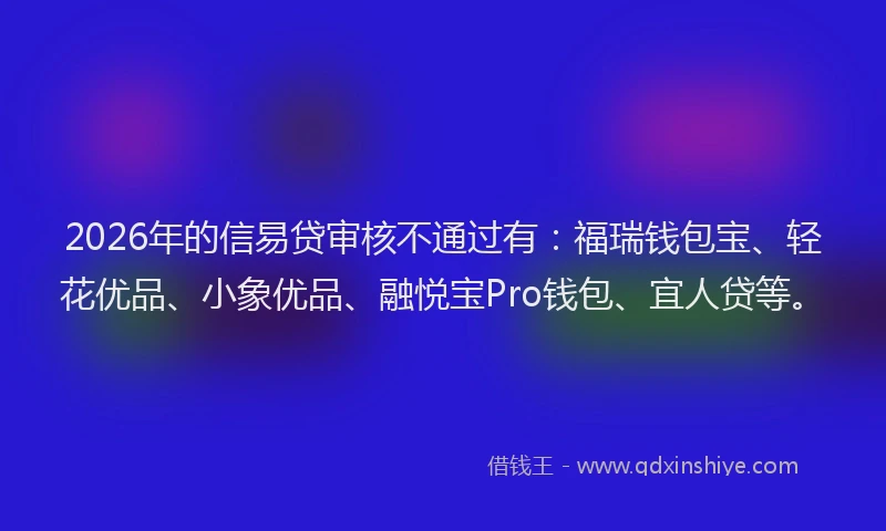 2026年的信易贷审核不通过有：福瑞钱包宝、轻花优品、小象优品、融悦宝Pro钱包、宜人贷等。
