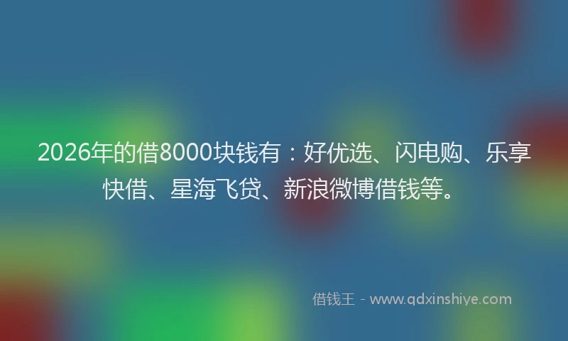 2026年的借8000块钱有：好优选、闪电购、乐享快借、星海飞贷、新浪微博借钱等。