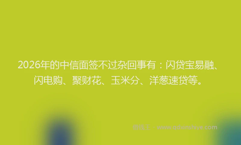 2026年的中信面签不过杂回事有：闪贷宝易融、闪电购、聚财花、玉米分、洋葱速贷等。