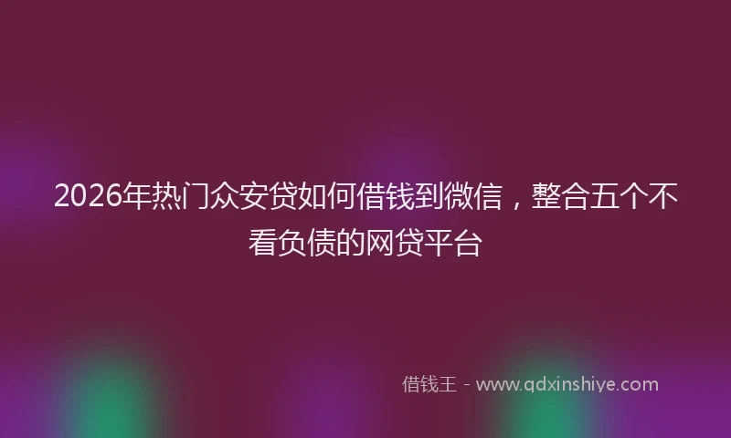 2026年热门众安贷如何借钱到微信，整合五个不看负债的网贷平台