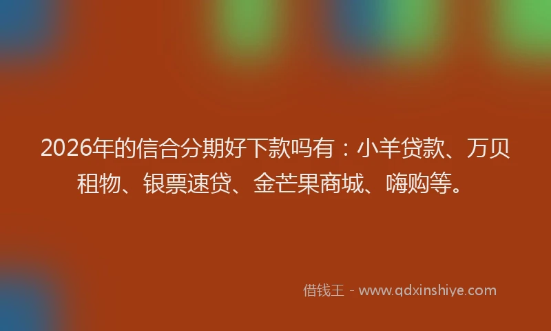 2026年的信合分期好下款吗有：小羊贷款、万贝租物、银票速贷、金芒果商城、嗨购等。