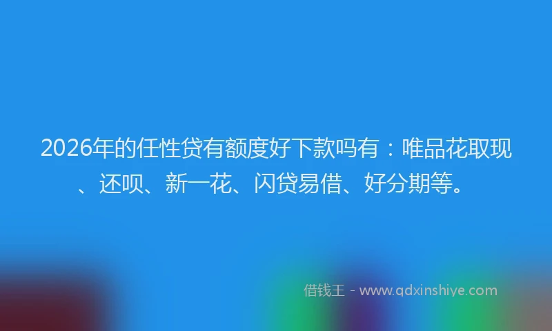 2026年的任性贷有额度好下款吗有：唯品花取现、还呗、新一花、闪贷易借、好分期等。