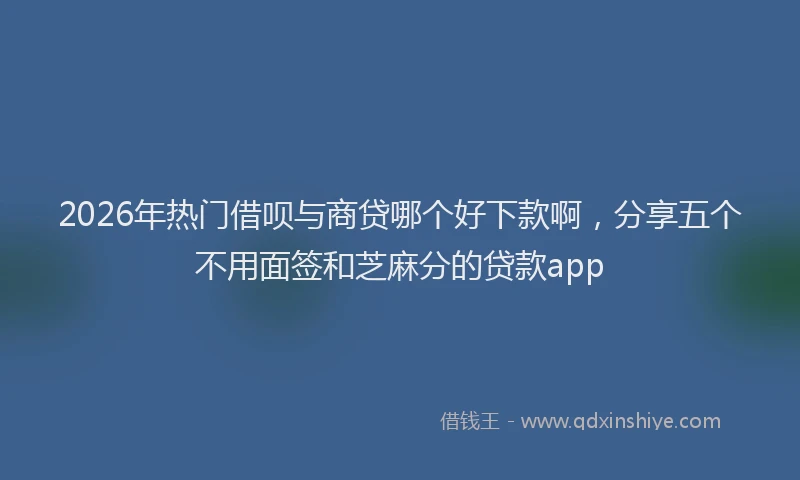2026年热门借呗与商贷哪个好下款啊，分享五个不用面签和芝麻分的贷款app