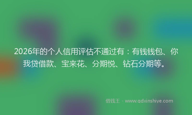 2026年的个人信用评估不通过有：有钱钱包、你我贷借款、宝来花、分期悦、钻石分期等。